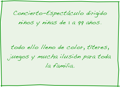 Concierto-Espectáculo dirigido niños y niñas de 1 a 99 años.  

todo ello lleno de color, títeres, juegos y mucha ilusión para toda la familia. 
